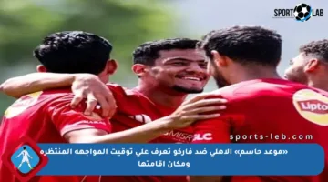 «موعد حاسم» الأهلي ضد فاركو تعرف على توقيت المواجهة المنتظرة ومكان إقامتها